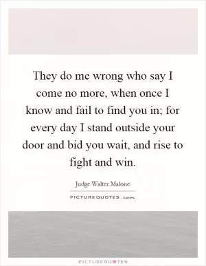 They do me wrong who say I come no more, when once I know and fail to find you in; for every day I stand outside your door and bid you wait, and rise to fight and win Picture Quote #1