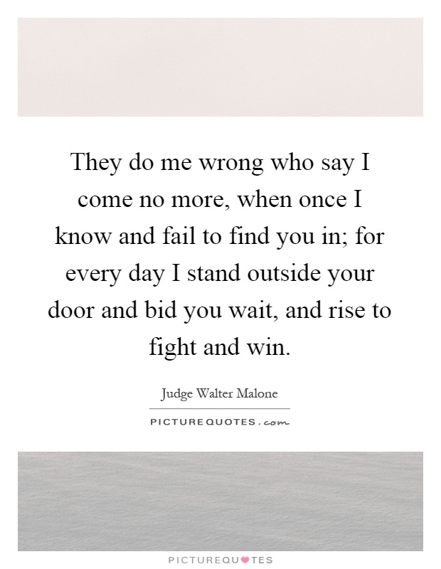 They do me wrong who say I come no more, when once I know and fail to find you in; for every day I stand outside your door and bid you wait, and rise to fight and win Picture Quote #1