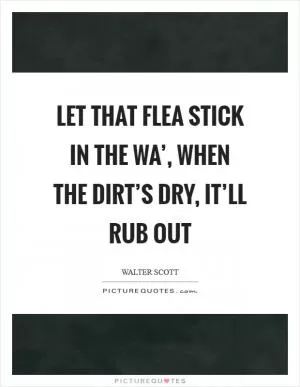 Let that flea stick in the wa’, when the dirt’s dry, it’ll rub out Picture Quote #1