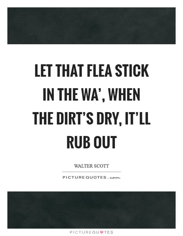 Let that flea stick in the wa', when the dirt's dry, it'll rub out Picture Quote #1