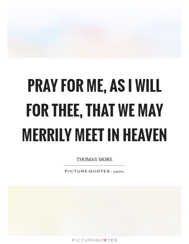 Pray for me, as I will for thee, that we may merrily meet in heaven Picture Quote #1