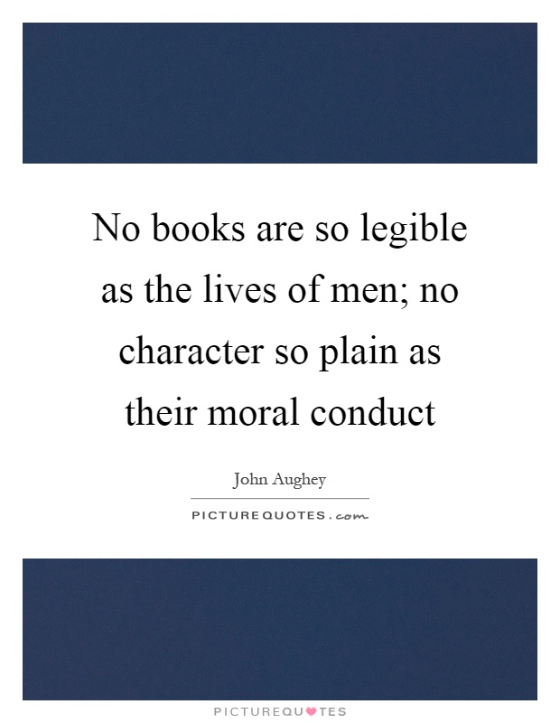 No books are so legible as the lives of men; no character so plain as their moral conduct Picture Quote #1