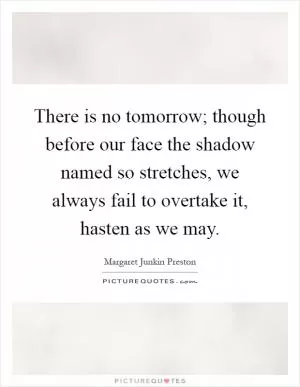 There is no tomorrow; though before our face the shadow named so stretches, we always fail to overtake it, hasten as we may Picture Quote #1