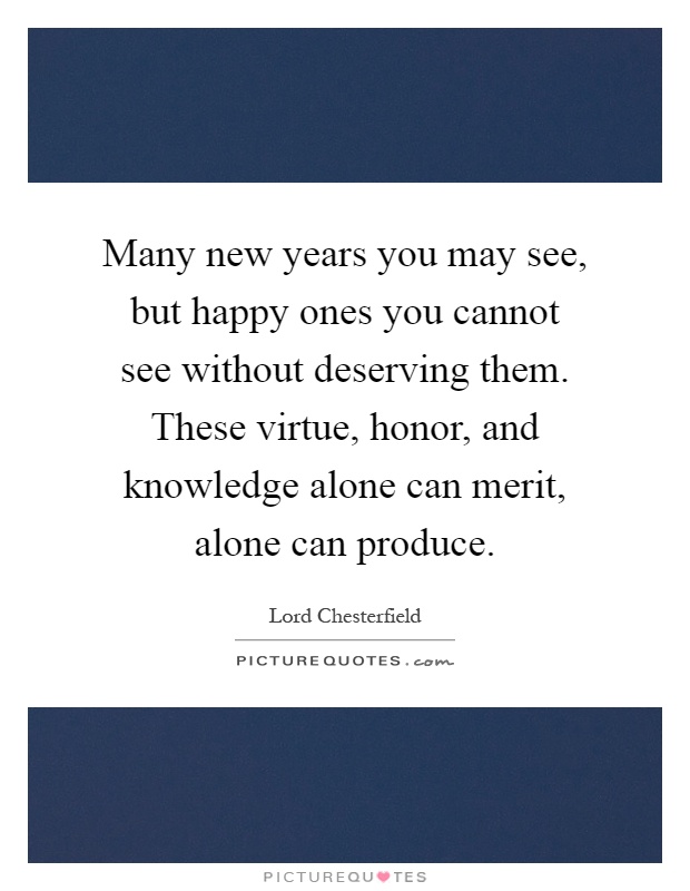 Many new years you may see, but happy ones you cannot see without deserving them. These virtue, honor, and knowledge alone can merit, alone can produce Picture Quote #1