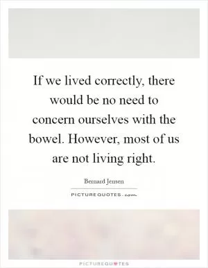 If we lived correctly, there would be no need to concern ourselves with the bowel. However, most of us are not living right Picture Quote #1