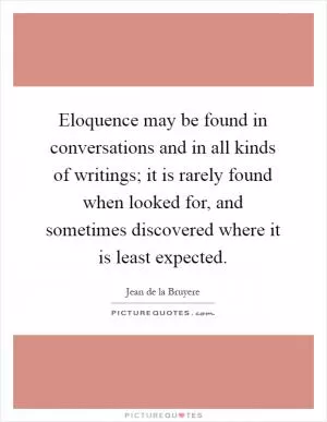 Eloquence may be found in conversations and in all kinds of writings; it is rarely found when looked for, and sometimes discovered where it is least expected Picture Quote #1
