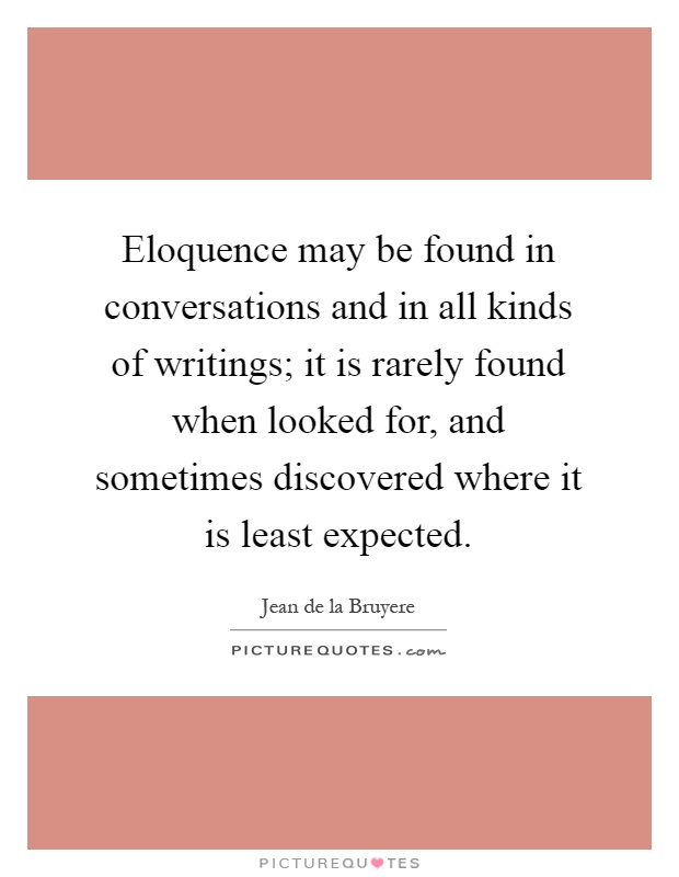Eloquence may be found in conversations and in all kinds of writings; it is rarely found when looked for, and sometimes discovered where it is least expected Picture Quote #1
