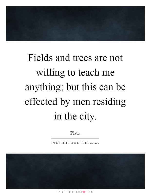 Fields and trees are not willing to teach me anything; but this can be effected by men residing in the city Picture Quote #1