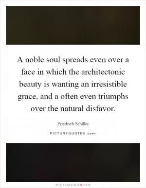 A noble soul spreads even over a face in which the architectonic beauty is wanting an irresistible grace, and a often even triumphs over the natural disfavor Picture Quote #1