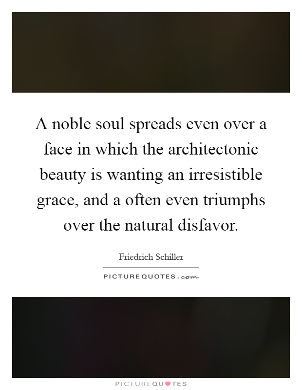 A noble soul spreads even over a face in which the architectonic beauty is wanting an irresistible grace, and a often even triumphs over the natural disfavor Picture Quote #1