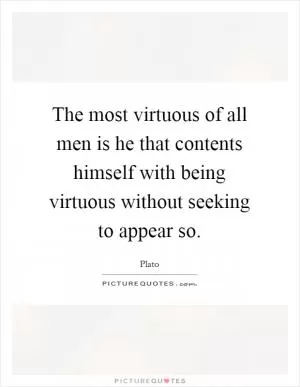 The most virtuous of all men is he that contents himself with being virtuous without seeking to appear so Picture Quote #1