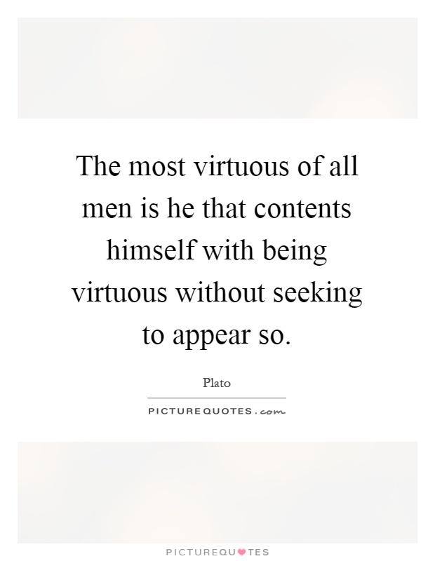 The most virtuous of all men is he that contents himself with being virtuous without seeking to appear so Picture Quote #1