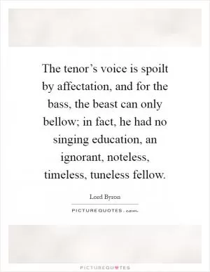 The tenor’s voice is spoilt by affectation, and for the bass, the beast can only bellow; in fact, he had no singing education, an ignorant, noteless, timeless, tuneless fellow Picture Quote #1
