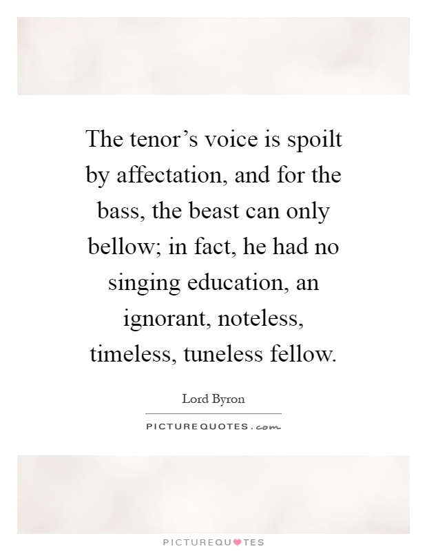 The tenor's voice is spoilt by affectation, and for the bass, the beast can only bellow; in fact, he had no singing education, an ignorant, noteless, timeless, tuneless fellow Picture Quote #1