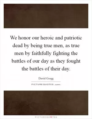 We honor our heroic and patriotic dead by being true men, as true men by faithfully fighting the battles of our day as they fought the battles of their day Picture Quote #1