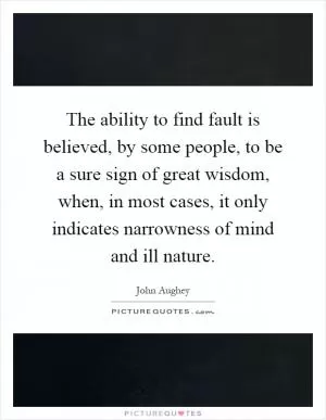 The ability to find fault is believed, by some people, to be a sure sign of great wisdom, when, in most cases, it only indicates narrowness of mind and ill nature Picture Quote #1