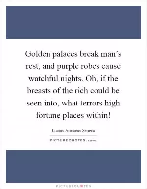 Golden palaces break man’s rest, and purple robes cause watchful nights. Oh, if the breasts of the rich could be seen into, what terrors high fortune places within! Picture Quote #1