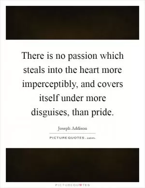 There is no passion which steals into the heart more imperceptibly, and covers itself under more disguises, than pride Picture Quote #1