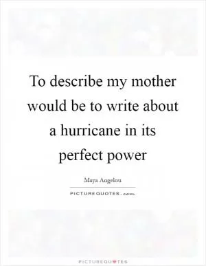 To describe my mother would be to write about a hurricane in its perfect power Picture Quote #1