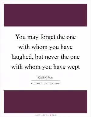 You may forget the one with whom you have laughed, but never the one with whom you have wept Picture Quote #1