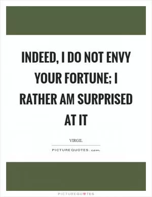 Indeed, I do not envy your fortune; I rather am surprised at it Picture Quote #1