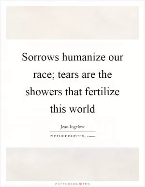Sorrows humanize our race; tears are the showers that fertilize this world Picture Quote #1