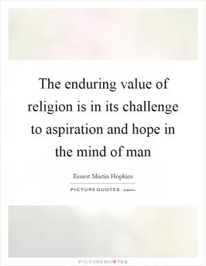 The enduring value of religion is in its challenge to aspiration and hope in the mind of man Picture Quote #1
