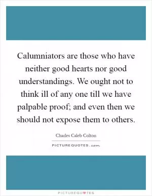 Calumniators are those who have neither good hearts nor good understandings. We ought not to think ill of any one till we have palpable proof; and even then we should not expose them to others Picture Quote #1