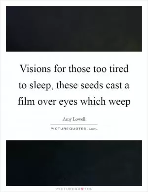 Visions for those too tired to sleep, these seeds cast a film over eyes which weep Picture Quote #1