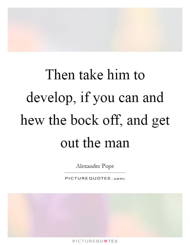 Then take him to develop, if you can and hew the bock off, and get out the man Picture Quote #1