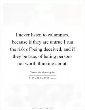 I never listen to calumnies, because if they are untrue I run the risk of being deceived, and if they be true, of hating persons not worth thinking about Picture Quote #1