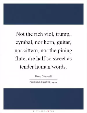 Not the rich viol, trump, cymbal, nor horn, guitar, nor cittern, nor the pining flute, are half so sweet as tender human words Picture Quote #1