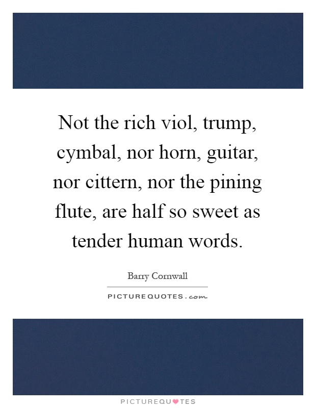 Not the rich viol, trump, cymbal, nor horn, guitar, nor cittern, nor the pining flute, are half so sweet as tender human words Picture Quote #1