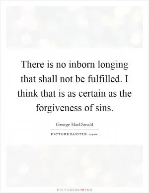 There is no inborn longing that shall not be fulfilled. I think that is as certain as the forgiveness of sins Picture Quote #1