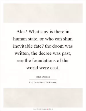 Alas! What stay is there in human state, or who can shun inevitable fate? the doom was written, the decree was past, ere the foundations of the world were cast Picture Quote #1