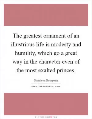The greatest ornament of an illustrious life is modesty and humility, which go a great way in the character even of the most exalted princes Picture Quote #1