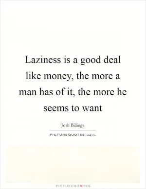 Laziness is a good deal like money, the more a man has of it, the more he seems to want Picture Quote #1