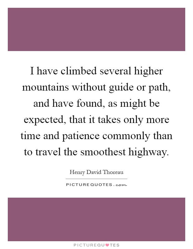 I have climbed several higher mountains without guide or path, and have found, as might be expected, that it takes only more time and patience commonly than to travel the smoothest highway Picture Quote #1