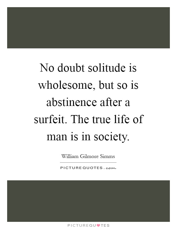 No doubt solitude is wholesome, but so is abstinence after a surfeit. The true life of man is in society Picture Quote #1