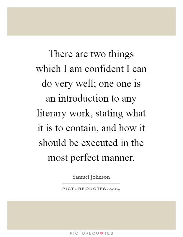 There are two things which I am confident I can do very well; one one is an introduction to any literary work, stating what it is to contain, and how it should be executed in the most perfect manner Picture Quote #1