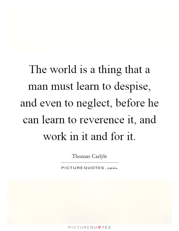The world is a thing that a man must learn to despise, and even to neglect, before he can learn to reverence it, and work in it and for it Picture Quote #1