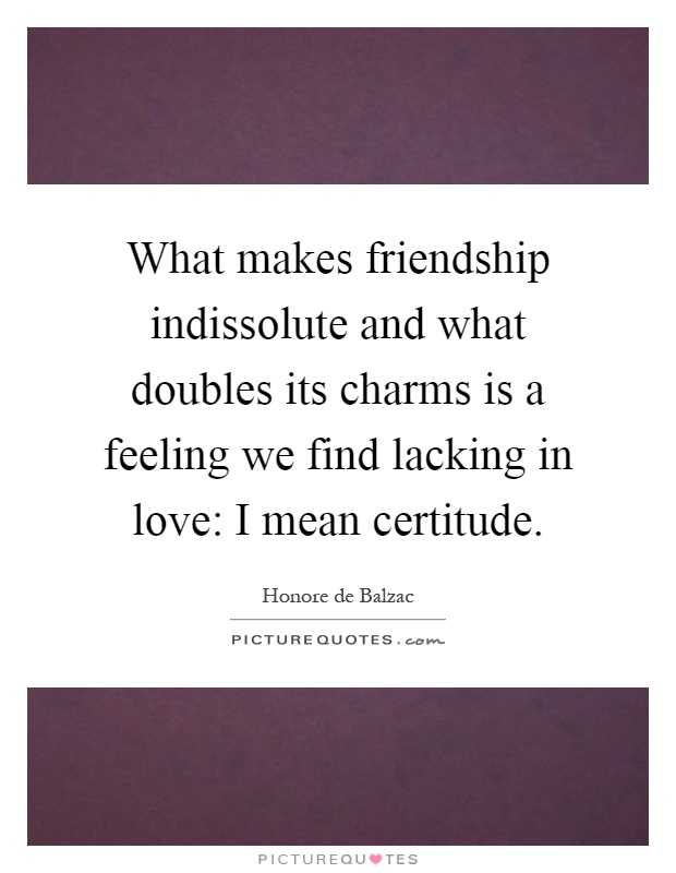 What makes friendship indissolute and what doubles its charms is a feeling we find lacking in love: I mean certitude Picture Quote #1