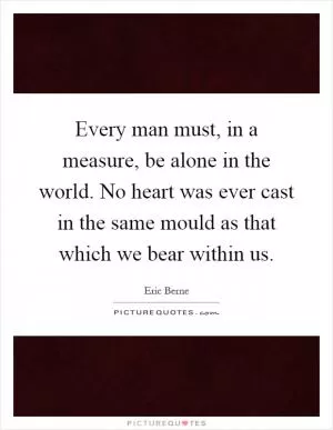 Every man must, in a measure, be alone in the world. No heart was ever cast in the same mould as that which we bear within us Picture Quote #1