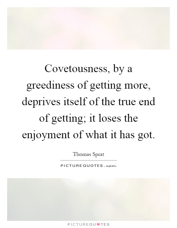 Covetousness, by a greediness of getting more, deprives itself of the true end of getting; it loses the enjoyment of what it has got Picture Quote #1