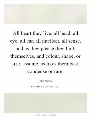 All heart they live, all head, all eye, all ear, all intellect, all sense, and as they please they limb themselves, and colour, shape, or size, assume, as likes them best, condense or rare Picture Quote #1
