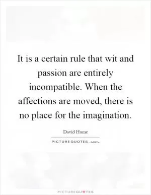 It is a certain rule that wit and passion are entirely incompatible. When the affections are moved, there is no place for the imagination Picture Quote #1