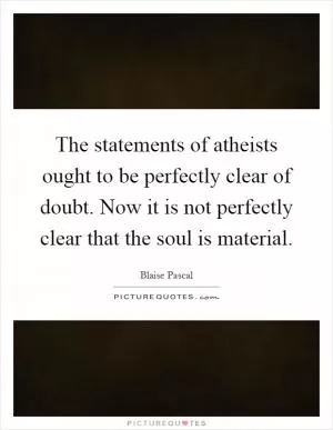 The statements of atheists ought to be perfectly clear of doubt. Now it is not perfectly clear that the soul is material Picture Quote #1
