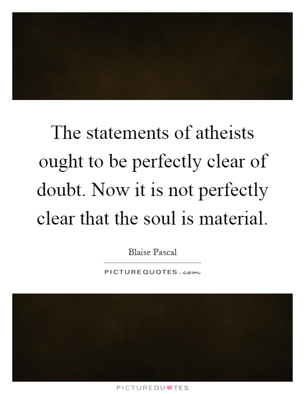 The statements of atheists ought to be perfectly clear of doubt. Now it is not perfectly clear that the soul is material Picture Quote #1
