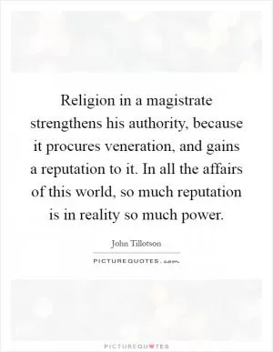 Religion in a magistrate strengthens his authority, because it procures veneration, and gains a reputation to it. In all the affairs of this world, so much reputation is in reality so much power Picture Quote #1