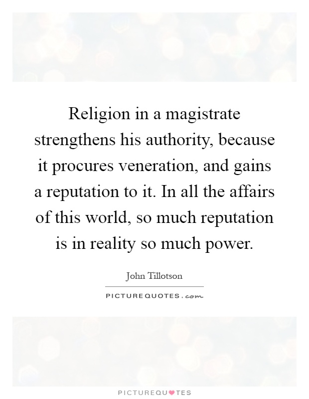 Religion in a magistrate strengthens his authority, because it procures veneration, and gains a reputation to it. In all the affairs of this world, so much reputation is in reality so much power Picture Quote #1